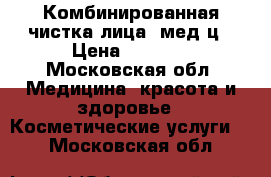 Комбинированная чистка лица/ мед ц › Цена ­ 1 500 - Московская обл. Медицина, красота и здоровье » Косметические услуги   . Московская обл.